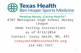 AT&T Metroplex High School Hockey League Home testing instructions as of 8/13/2014 Contact: Corey Smith, MS, ATC coreysmith@texashealth.org 214-345-7357.