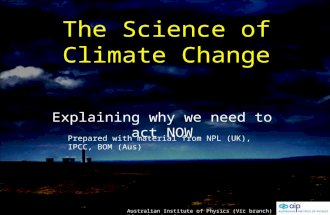 The Science of Climate Change Explaining why we need to act NOW Prepared with material from NPL (UK), IPCC, BOM (Aus) Australian Institute of Physics (Vic.
