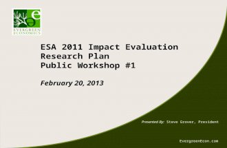 EvergreenEcon.com ESA 2011 Impact Evaluation Research Plan Public Workshop #1 February 20, 2013 Presented By: Steve Grover, President.