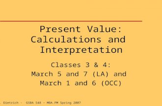 J. K. Dietrich - GSBA 548 – MBA.PM Spring 2007 Present Value: Calculations and Interpretation Classes 3 & 4: March 5 and 7 (LA) and March 1 and 6 (OCC)