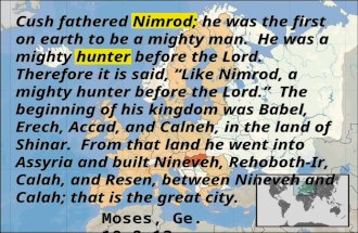 Moses, Ge. 10:8-12 Cush fathered Nimrod; he was the first on earth to be a mighty man. He was a mighty hunter before the Lord. Therefore it is said, “Like.