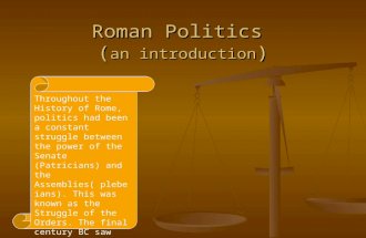Roman Politics ( an introduction ) Throughout the History of Rome, politics had been a constant struggle between the power of the Senate (Patricians) and.