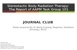 Stereotactic Body Radiation Therapy: The Report of AAPM Task Group 101 JOURNAL CLUB Slides prepared By Dr Wang Fuqiang, Registrar, Radiation Oncology,