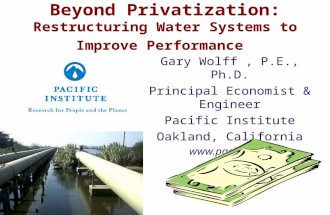 Beyond Privatization: Restructuring Water Systems to Improve Performance Gary Wolff, P.E., Ph.D. Principal Economist & Engineer Pacific Institute Oakland,