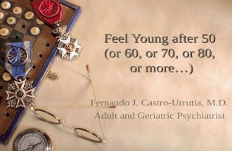 Feel Young after 50 (or 60, or 70, or 80, or more…) Fernando J. Castro-Urrutia, M.D. Adult and Geriatric Psychiatrist.