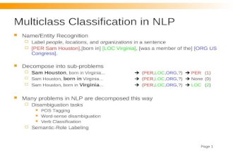 Page 1 Multiclass Classification in NLP Name/Entity Recognition  Label people, locations, and organizations in a sentence  [PER Sam Houston],[born in]