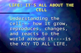 LIFE: IT’S ALL ABOUT THE CELL Understanding the cell--- how it grow, reproduces, changes, and reacts to the world around it----is the KEY TO ALL LIFE.