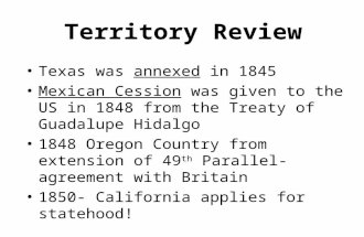 Territory Review Texas was annexed in 1845 Mexican Cession was given to the US in 1848 from the Treaty of Guadalupe Hidalgo 1848 Oregon Country from extension.