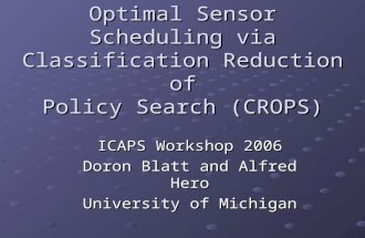 Optimal Sensor Scheduling via Classification Reduction of Policy Search (CROPS) ICAPS Workshop 2006 Doron Blatt and Alfred Hero University of Michigan.