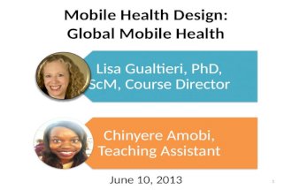 Mobile Health Design: Global Mobile Health June 10, 2013 Lisa Gualtieri, PhD, ScM, Course Director Chinyere Amobi, Teaching Assistant 1.