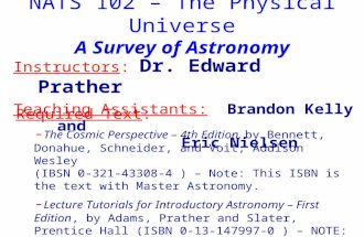 NATS 102 – The Physical Universe A Survey of Astronomy Instructors: Dr. Edward Prather Teaching Assistants: Brandon Kelly and Eric Nielsen Required Text: