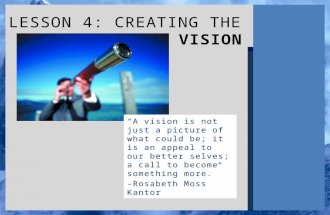 VISION LESSON 4: CREATING THE VISION “A vision is not just a picture of what could be; it is an appeal to our better selves; a call to become something.
