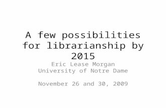 A few possibilities for librarianship by 2015 Eric Lease Morgan University of Notre Dame November 26 and 30, 2009.