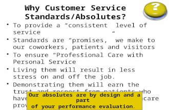 1 Why Customer Service Standards/Absolutes? To provide a “consistent” level of service Standards are “promises,” we make to our coworkers, patients and.