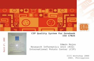 ICIS Workshop 2008 IRRI, Philippines March 6 th, 2008 CIP Quality System for Genebank ISO 17025 Edwin Rojas Research Informatics Unit (RIU) International.