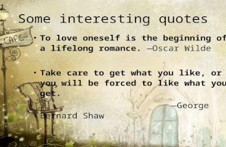 1 Some interesting quotes To love oneself is the beginning of a lifelong romance. —Oscar Wilde Take care to get what you like, or you will be forced to.