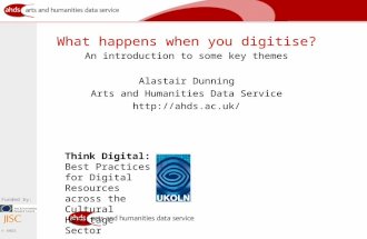 Funded by: © AHDS What happens when you digitise? An introduction to some key themes Alastair Dunning Arts and Humanities Data Service