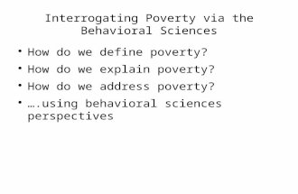 Interrogating Poverty via the Behavioral Sciences How do we define poverty? How do we explain poverty? How do we address poverty? ….using behavioral sciences.