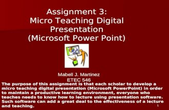 1 Assignment 3: Micro Teaching Digital Presentation (Microsoft Power Point) Mabell J. Martinez ETEC 546 The purpose of this assignment is that each scholar.