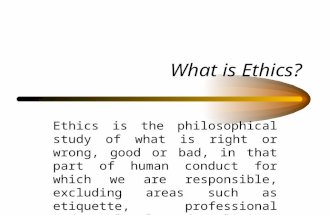 What is Ethics? Ethics is the philosophical study of what is right or wrong, good or bad, in that part of human conduct for which we are responsible, excluding.