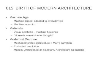 015 BIRTH OF MODERN ARCHITECTURE Machine Age –Machine tamed, adapted to everyday life –Machine worship Materials –Visual aesthetic – machine housings –“House.