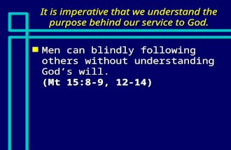 It is imperative that we understand the purpose behind our service to God. n Men can blindly following others without understanding God’s will. (Mt 15:8-9,