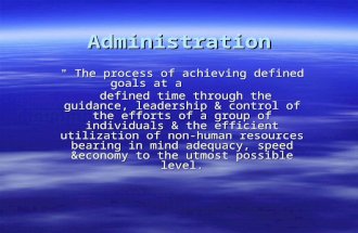 Administration " The process of achieving defined goals at a defined time through the guidance, leadership & control of the efforts of a group of individuals.