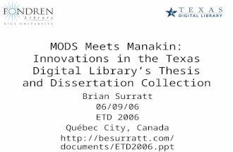 MODS Meets Manakin: Innovations in the Texas Digital Library’s Thesis and Dissertation Collection Brian Surratt 06/09/06 ETD 2006 Québec City, Canada .
