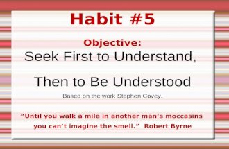 Habit #5 Objective: Seek First to Understand, Then to Be Understood Based on the work Stephen Covey. ”Until you walk a mile in another man’s moccasins.