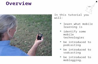 Overview In this tutorial you will: learn what mobile learning is identify some mobile technologies be introduced to podcasting be introduced to vodcasting.