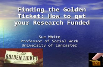 Finding the Golden Ticket: How to get your Research Funded Sue White Professor of Social Work University of Lancaster.