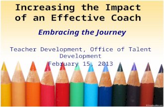 Increasing the Impact of an Effective Coach Embracing the Journey Teacher Development, Office of Talent Development February 15, 2013.