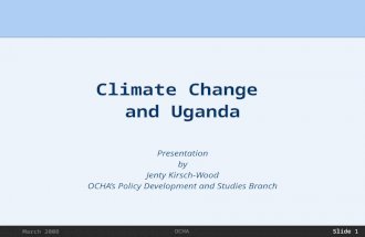March 2008OCHA Slide 1 Climate Change and Uganda Presentation by Jenty Kirsch-Wood OCHA’s Policy Development and Studies Branch.