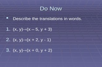 Do Now   Describe the translations in words. 1. 1. (x, y)  (x – 5, y + 3) 2. 2. (x, y)  (x + 2, y - 1) 3. 3. (x, y)  (x + 0, y + 2)