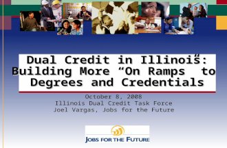 Slide 1 Dual Credit in Illinois: Building More “On Ramps” to Degrees and Credentials October 8, 2008 Illinois Dual Credit Task Force Joel Vargas, Jobs.