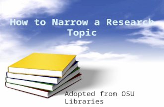 Adopted from OSU Libraries. How to Narrow a Research Topic When your research topic is too broad, ask these questions: Who? What? When? Where? Why?