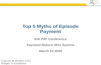 IHA P4P Conference Payment Reform Mini Summit March 10 2009 Top 5 Myths of Episode Payment Francois de Brantes, CEO Bridges To Excellence.