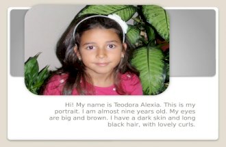Hi! My name is Teodora Alexia. This is my portrait. I am almost nine years old. My eyes are big and brown. I have a dark skin and long black hair, with.