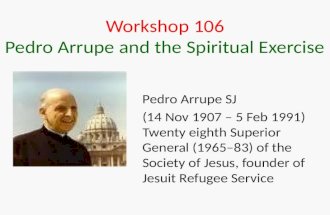 Workshop 106 Pedro Arrupe and the Spiritual Exercise Pedro Arrupe SJ (14 Nov 1907 – 5 Feb 1991) Twenty eighth Superior General (1965–83) of the Society.