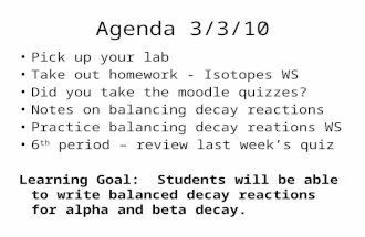 Agenda 3/3/10 Pick up your lab Take out homework - Isotopes WS Did you take the moodle quizzes? Notes on balancing decay reactions Practice balancing decay.