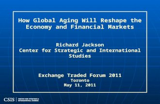 How Global Aging Will Reshape the Economy and Financial Markets Richard Jackson Center for Strategic and International Studies Exchange Traded Forum 2011