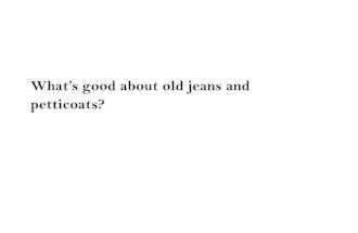 Whats good about old jeans and petticoats?