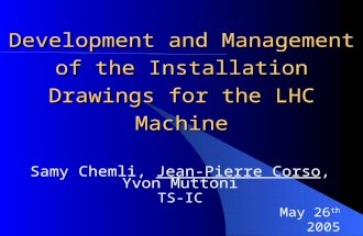 May 26 th 2005 Development and Management of the Installation Drawings for the LHC Machine Samy Chemli, Jean-Pierre Corso, Yvon Muttoni TS-IC.