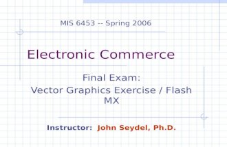 Electronic Commerce Final Exam: Vector Graphics Exercise / Flash MX Instructor: John Seydel, Ph.D. MIS 6453 -- Spring 2006.