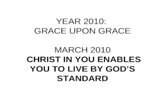 YEAR 2010: GRACE UPON GRACE MARCH 2010 CHRIST IN YOU ENABLES YOU TO LIVE BY GOD’S STANDARD.
