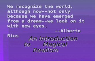 We recognize the world, although now-- not only because we have emerged from a dream--we look on it with new eyes. --Alberto Rios An Introduction to Magical.