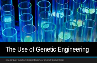 The Use of Genetic Engineering John Jordan| Felicia Cain Dziadek| Texas A&M University Corpus Christi.
