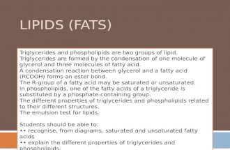 LIPIDS (FATS) Triglycerides and phospholipids are two groups of lipid. Triglycerides are formed by the condensation of one molecule of glycerol and three.