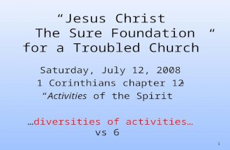 1 “Jesus Christ The Sure Foundation for a Troubled Church” Saturday, July 12, 2008 1 Corinthians chapter 12 “Activities of the Spirit” …diversities of.