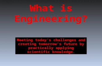 What is Engineering? Meeting today’s challenges and creating tomorrow’s future by practically applying scientific knowledge.
